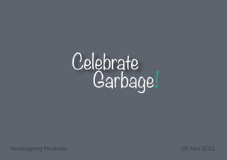 Celebrate
Garbage!

Redesigning Mindsets

26 Nov 2013

 