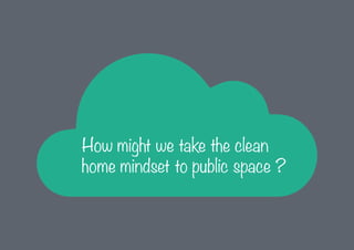 How might we take the clean
home mindset to public space ?

 