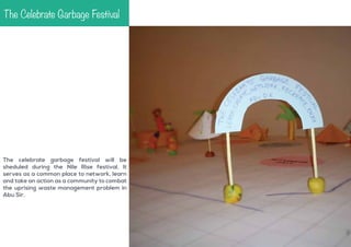The Celebrate Garbage Festival

The celebrate garbage festival will be
sheduled during the Nile Rise festival. It
serves as a common place to network, learn
and take an action as a community to combat
the uprising waste management problem in
Abu Sir.

 