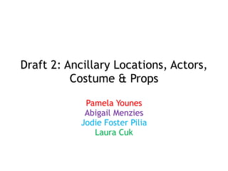 Draft 2: Ancillary Locations, Actors,
Costume & Props
Pamela Younes
Abigail Menzies
Jodie Foster Pilia
Laura Cuk
 