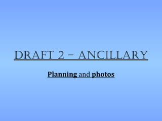 Draft 2 – ancillary
    Planning and photos
 