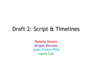 Draft 2: Script & Timelines
Pamela Younes
Abigail Menzies
Jodie Foster-Pilia
Laura Cuk
 