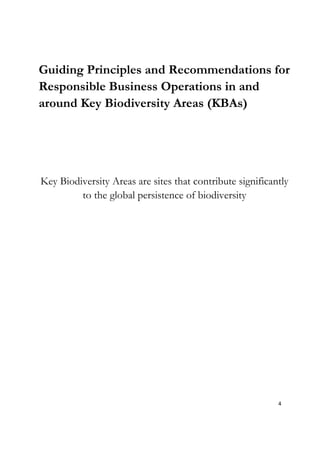 Guiding Principles and Recommendations for
Responsible Business Operations in and
around Key Biodiversity Areas (KBAs)
Key Biodiversity Areas are sites that contribute significantly
to the global persistence of biodiversity
4
 