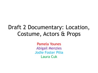 Draft 2 Documentary: Location,
Costume, Actors & Props
Pamela Younes
Abigail Menzies
Jodie Foster Pilia
Laura Cuk
 