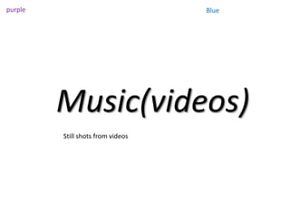 purple                             Blue




         Music(videos)
         Still shots from videos
 