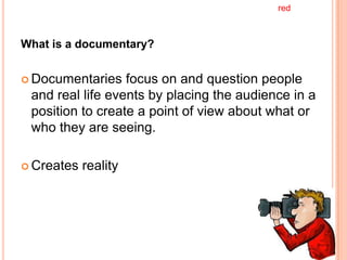 red



What is a documentary?


 Documentaries   focus on and question people
 and real life events by placing the audience in a
 position to create a point of view about what or
 who they are seeing.

 Creates   reality
 
