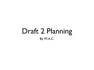 Draft 2 Planning
By W.A.C.
 