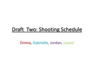 Draft Two: Shooting Schedule
Emma, Gabriella, Jordan, Laurel
 