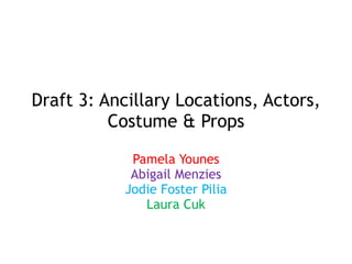 Draft 3: Ancillary Locations, Actors,
Costume & Props
Pamela Younes
Abigail Menzies
Jodie Foster Pilia
Laura Cuk
 