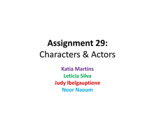 Assignment 29:
Characters & Actors
Katia Martins
Leticia Silva
Judy Ibelgauptiene
Noor Naoum
 