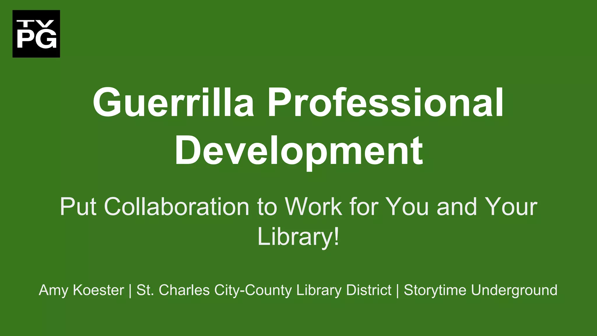 Guerrilla Professional
Development
Put Collaboration to Work for You and Your
Library!
Amy Koester | St. Charles City-County Library District | Storytime Underground