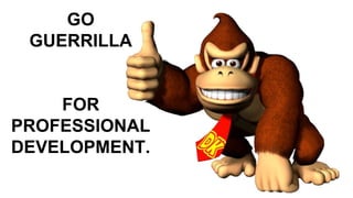 GO
GUERRILLA
FOR
PROFESSIONAL
DEVELOPMENT.
 