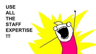 USE
ALL
THE
STAFF
EXPERTISE
!!!
 