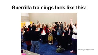 Guerrilla trainings look like this:
*Thank you, Wisconsin!
 