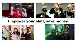 Empower your staff, save money.
 