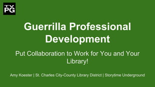 Guerrilla Professional
Development
Put Collaboration to Work for You and Your
Library!
Amy Koester | St. Charles City-County Library District | Storytime Underground
 
