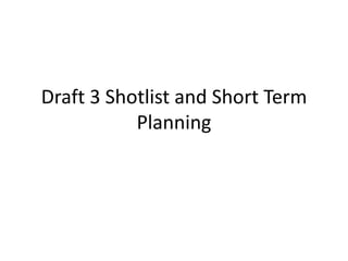 Draft 3 Shotlist and Short Term
Planning
 