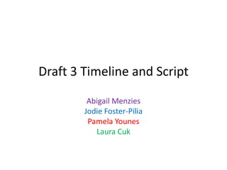 Draft 3 Timeline and Script
Abigail Menzies
Jodie Foster-Pilia
Pamela Younes
Laura Cuk
 