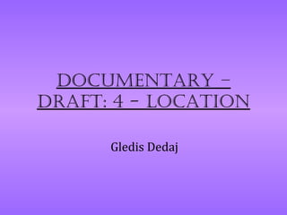 Documentary –
Draft: 4 - Location

      Gledis Dedaj
 