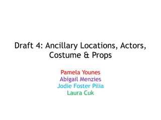 Draft 4: Ancillary Locations, Actors,
Costume & Props
Pamela Younes
Abigail Menzies
Jodie Foster Pilia
Laura Cuk
 