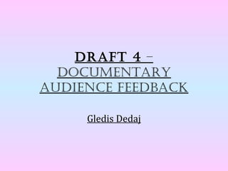 Draft 4 –
  Documentary
auDience feeDback

     Gledis Dedaj
 