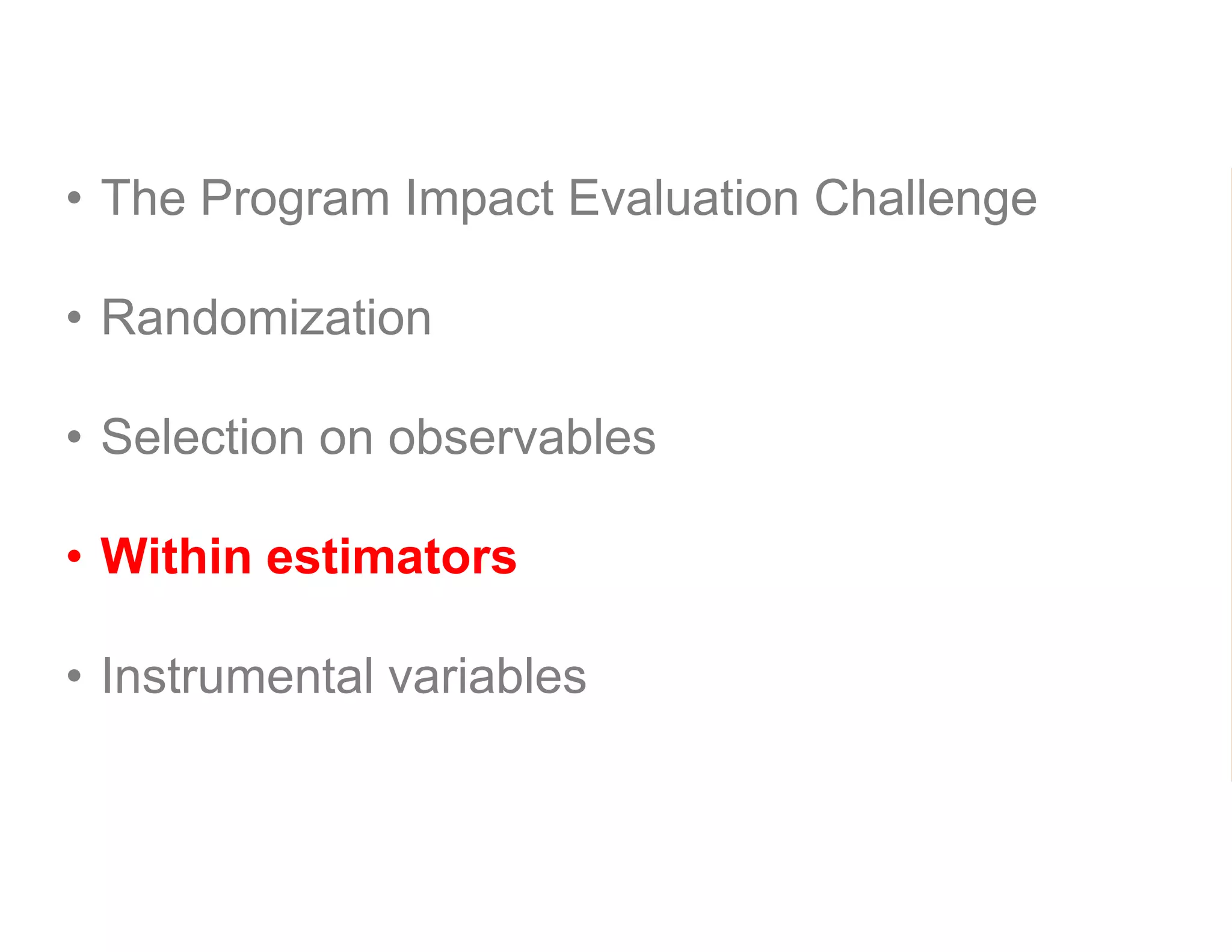 • The Program Impact Evaluation Challenge
• Randomization
• Selection on observables
• Within estimators
• Instrumental variables
 