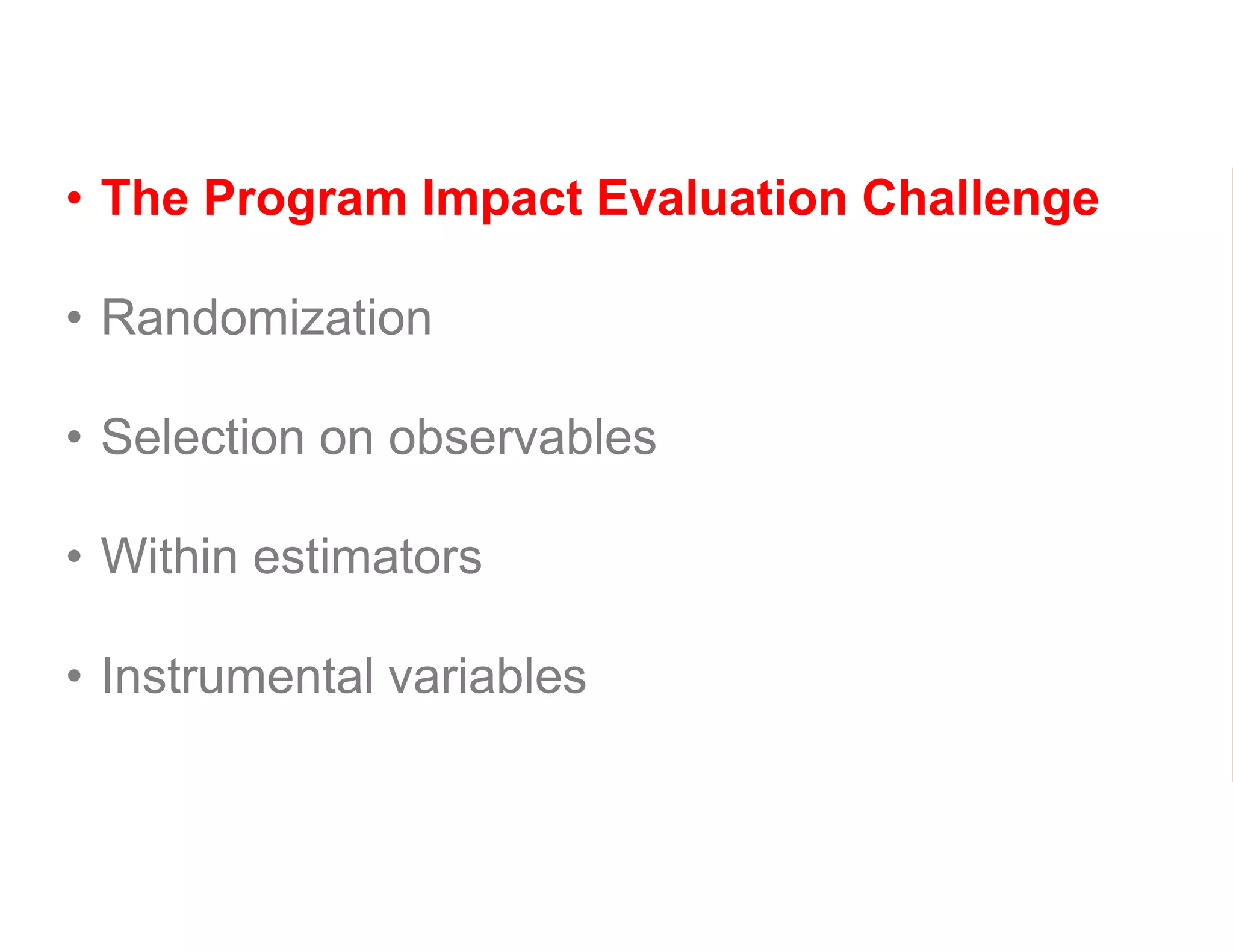 • The Program Impact Evaluation Challenge
• Randomization
• Selection on observables
• Within estimators
• Instrumental variables
 