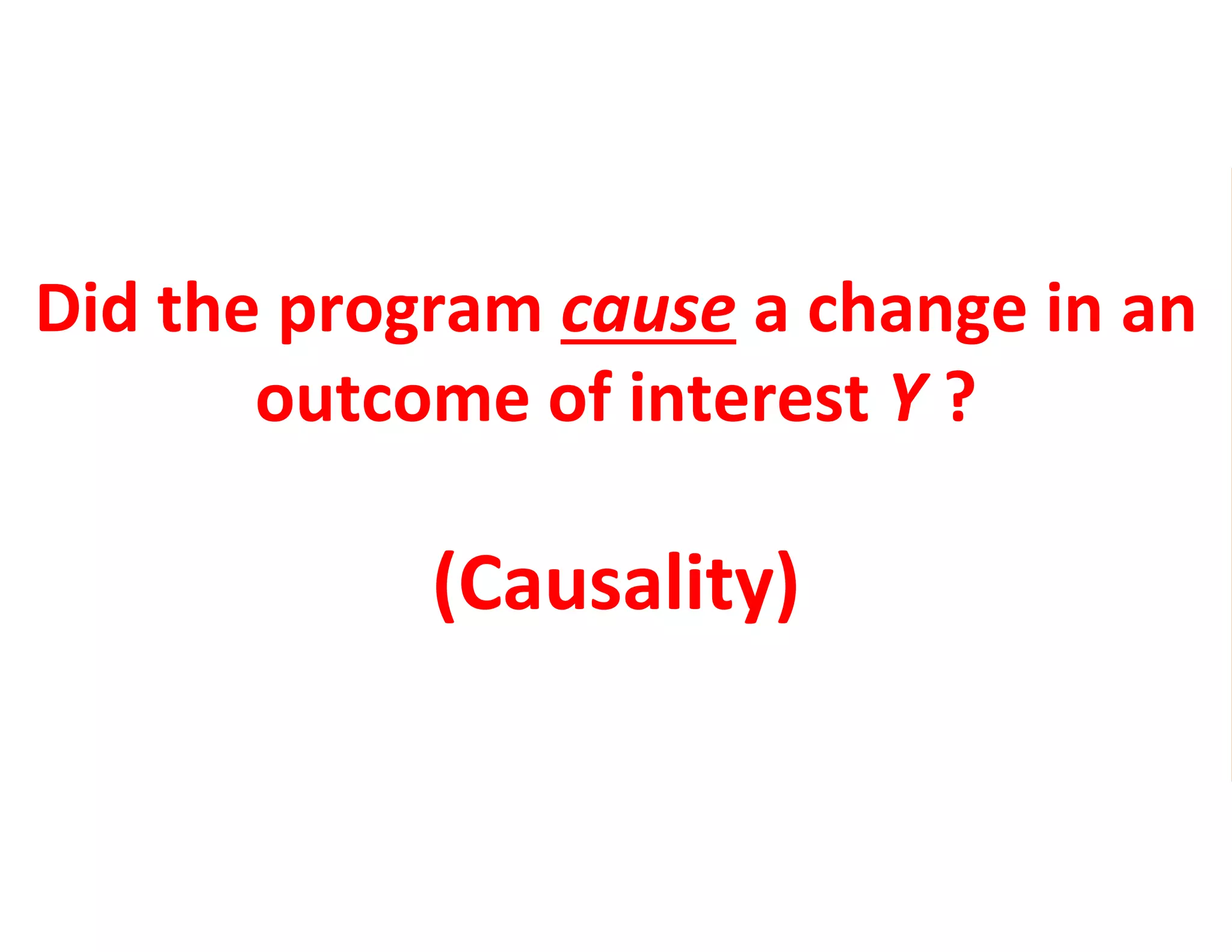 Did the program cause a change in an
outcome of interest Y ?
(Causality)
 