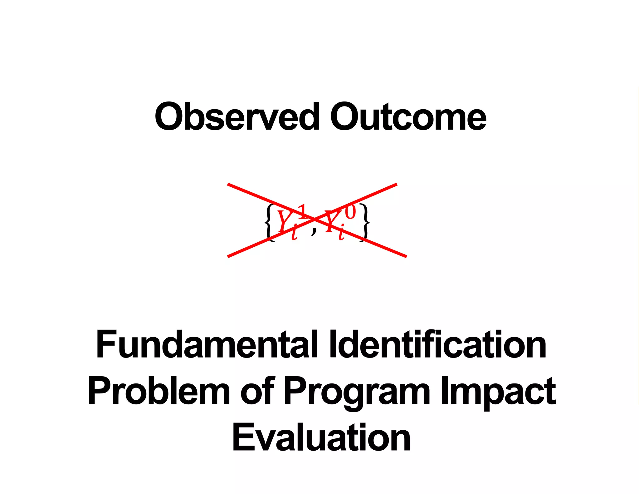 𝑌𝑖
1
, 𝑌𝑖
0
Observed Outcome
Fundamental Identification
Problem of Program Impact
Evaluation
 