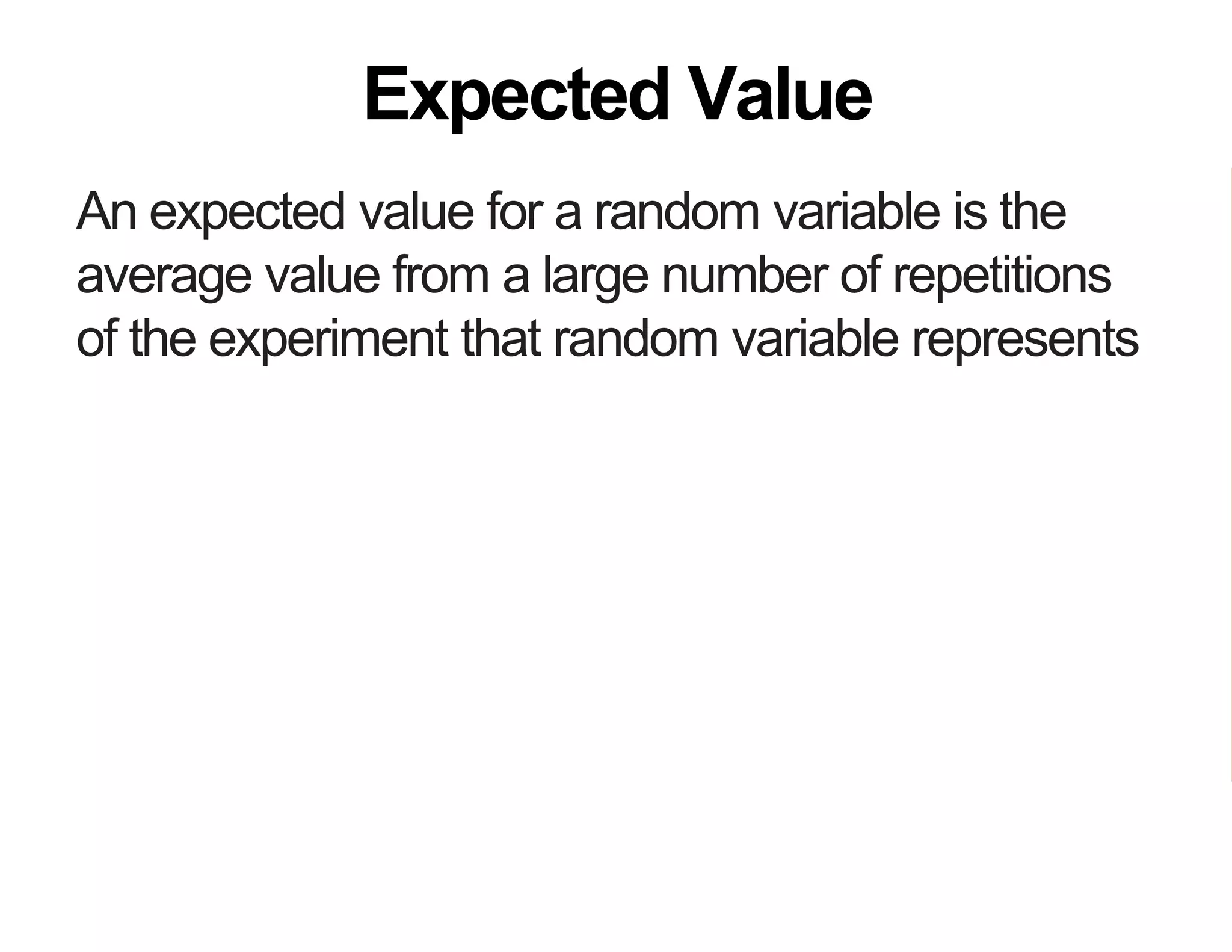 An expected value for a random variable is the
average value from a large number of repetitions
of the experiment that random variable represents
An expected value is the true average of a random
variable across a population
Expected Value
 