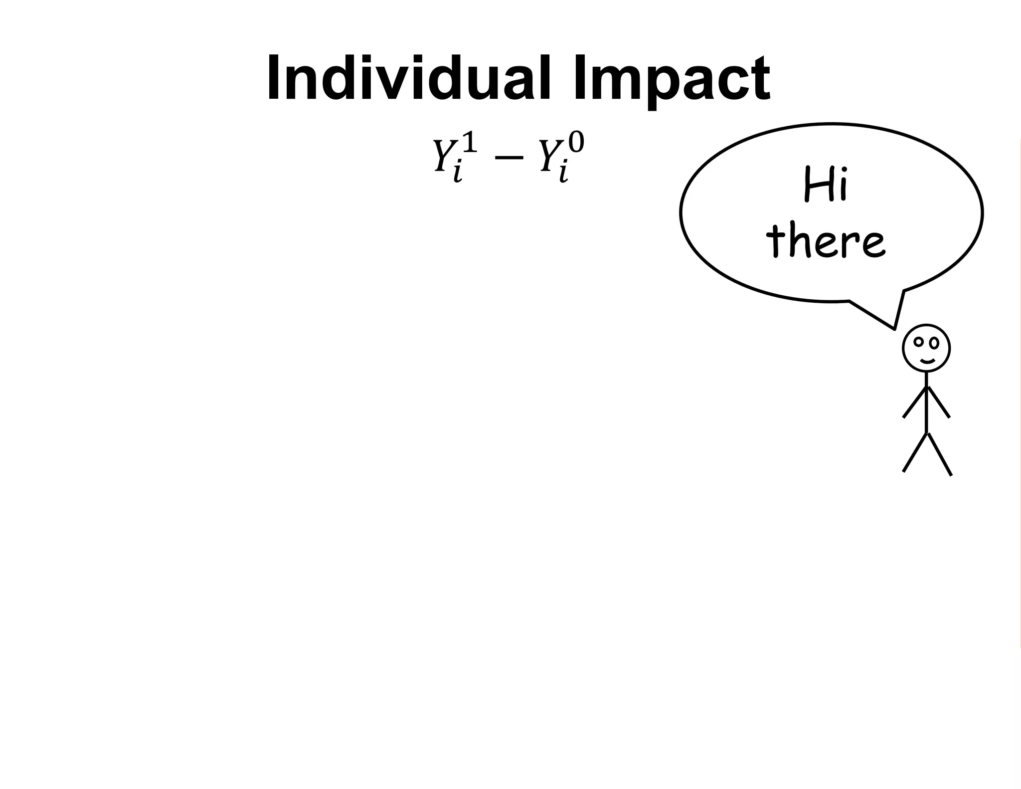 𝑌𝑖
1
− 𝑌𝑖
0
Average Treatment Effect (ATE)
𝐸 𝑌1 − 𝑌0
Average Effect of Treatment on the Treated (ATT)
𝐸 𝑌1 − 𝑌0|𝑃 = 1
Hi
there
Individual Impact
 