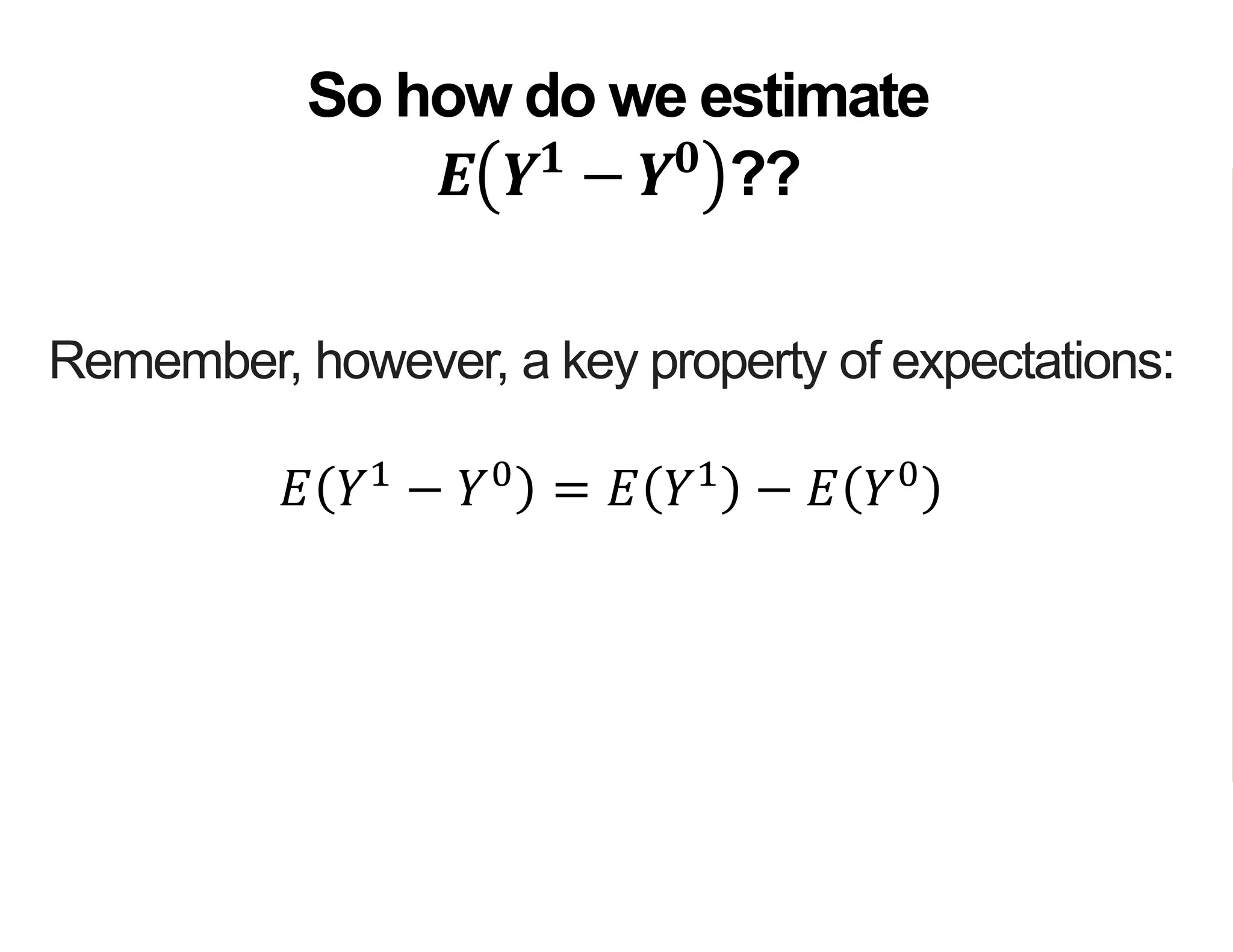 Remember, however, a key property of expectations:
𝐸 𝑌1
− 𝑌0
= 𝐸 𝑌1
− 𝐸 𝑌0
…but this means that in principle we could
estimate E 𝑌1
and E 𝑌0
separately
So how do we estimate
𝑬 𝒀 𝟏
− 𝒀 𝟎
??
 