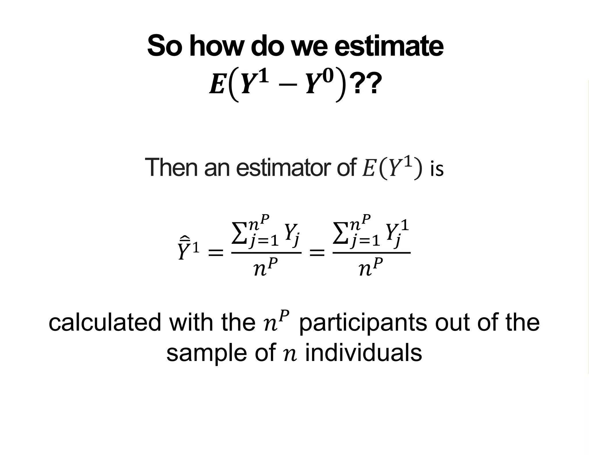 Then an estimator of 𝐸 𝑌1
is
𝑌1 =
𝑗=1
𝑛 𝑃
𝑌𝑗
𝑛 𝑃
=
𝑗=1
𝑛 𝑃
𝑌𝑗
1
𝑛 𝑃
calculated with the 𝑛 𝑃
participants out of the
sample of 𝑛 individuals
So how do we estimate
𝑬 𝒀 𝟏
− 𝒀 𝟎
??
 