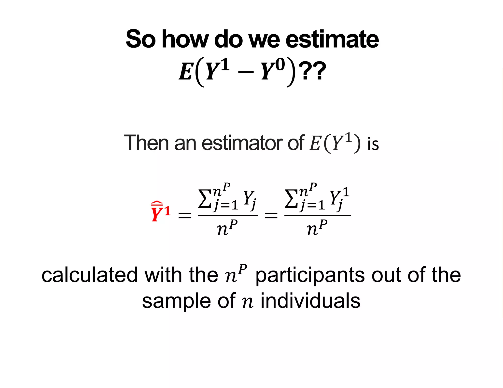Then an estimator of 𝐸 𝑌1
is
𝒀 𝟏 =
𝑗=1
𝑛 𝑃
𝑌𝑗
𝑛 𝑃
=
𝑗=1
𝑛 𝑃
𝑌𝑗
1
𝑛 𝑃
calculated with the 𝑛 𝑃
participants out of the
sample of 𝑛 individuals
So how do we estimate
𝑬 𝒀 𝟏
− 𝒀 𝟎
??
 