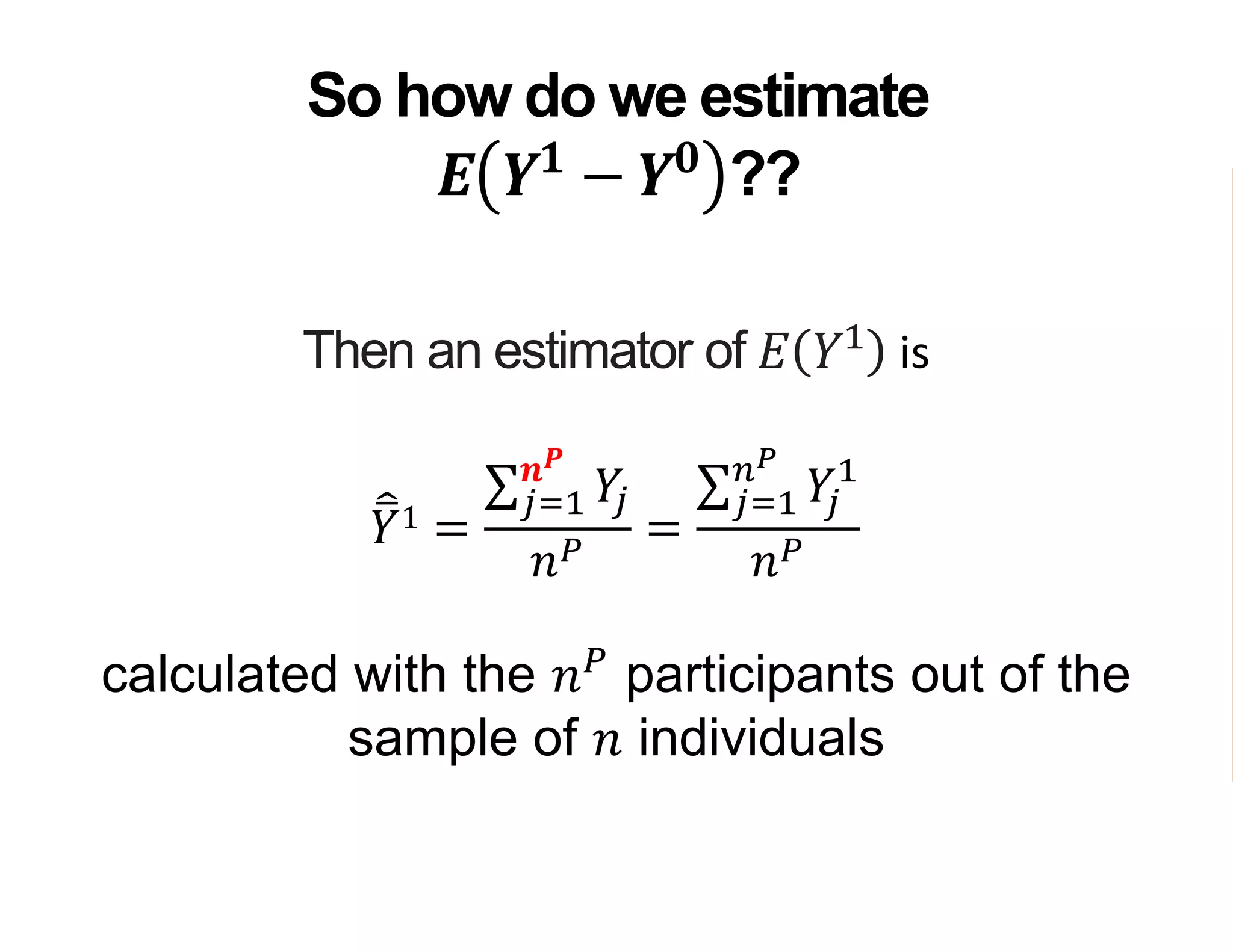Then an estimator of 𝐸 𝑌1
is
𝑌1 =
𝑗=1
𝒏 𝑷
𝑌𝑗
𝑛 𝑃
=
𝑗=1
𝑛 𝑃
𝑌𝑗
1
𝑛 𝑃
calculated with the 𝑛 𝑃
participants out of the
sample of 𝑛 individuals
So how do we estimate
𝑬 𝒀 𝟏
− 𝒀 𝟎
??
 