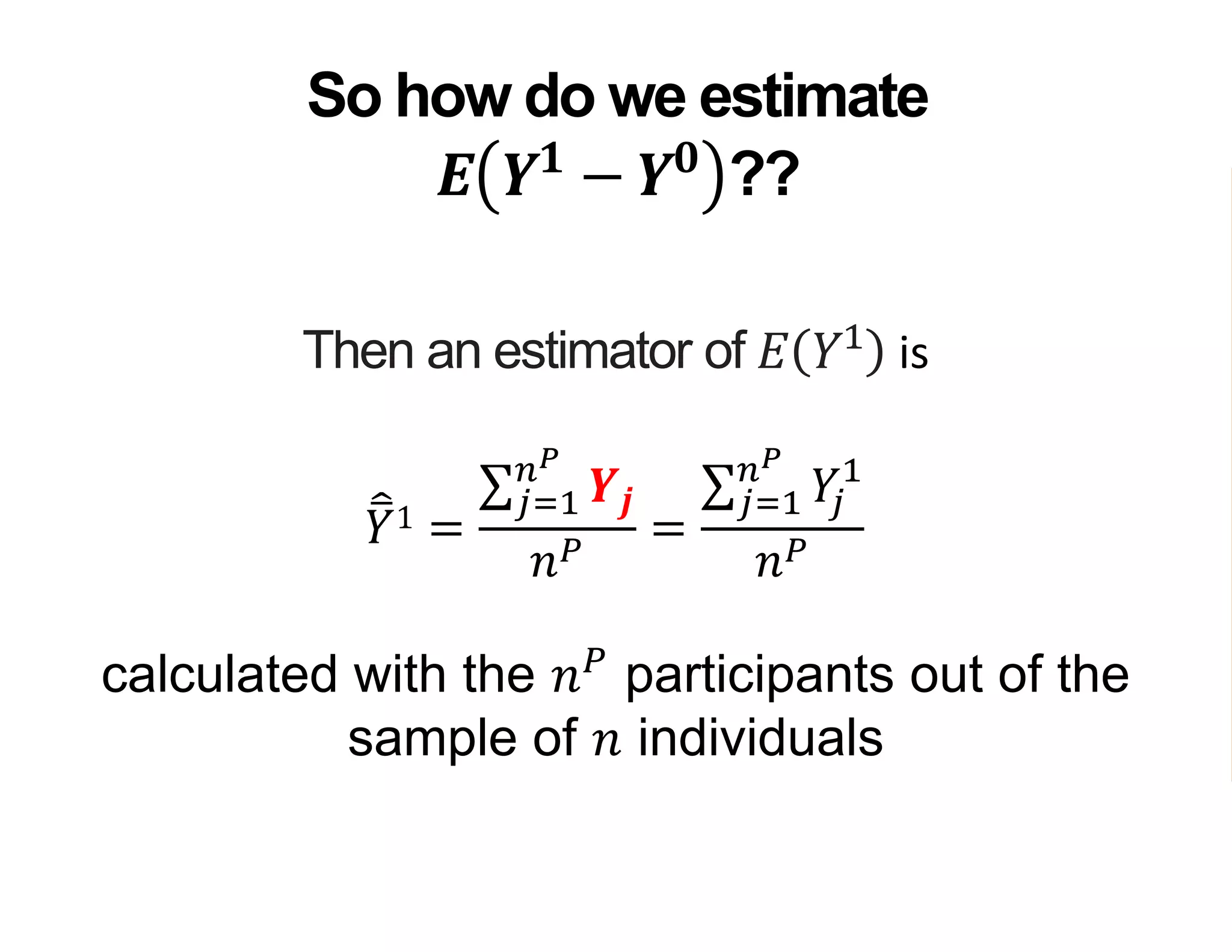 Then an estimator of 𝐸 𝑌1
is
𝑌1 =
𝑗=1
𝑛 𝑃
𝒀𝒋
𝑛 𝑃
=
𝑗=1
𝑛 𝑃
𝑌𝑗
1
𝑛 𝑃
calculated with the 𝑛 𝑃
participants out of the
sample of 𝑛 individuals
So how do we estimate
𝑬 𝒀 𝟏
− 𝒀 𝟎
??
 