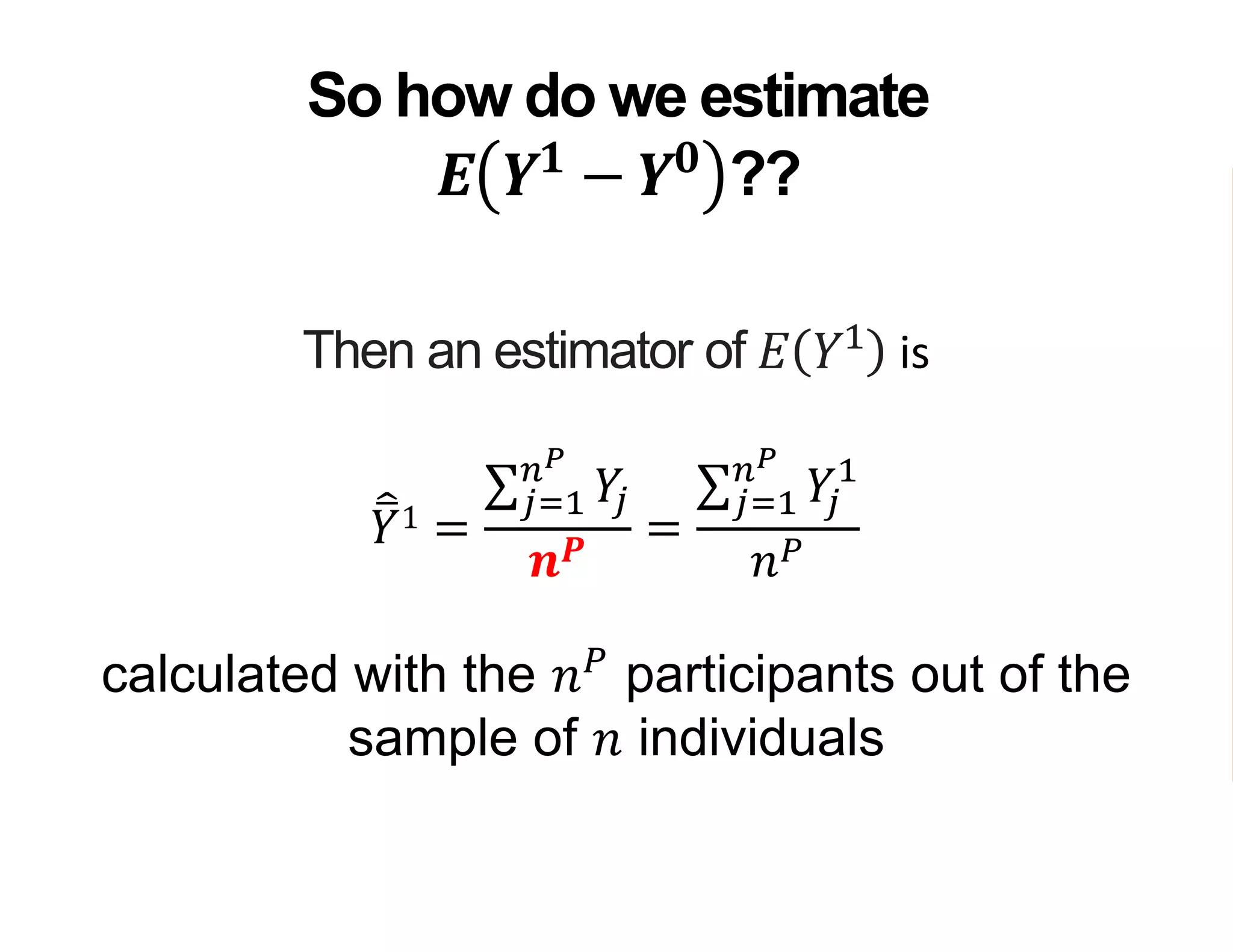 Then an estimator of 𝐸 𝑌1
is
𝑌1 =
𝑗=1
𝑛 𝑃
𝑌𝑗
𝒏 𝑷
=
𝑗=1
𝑛 𝑃
𝑌𝑗
1
𝑛 𝑃
calculated with the 𝑛 𝑃
participants out of the
sample of 𝑛 individuals
So how do we estimate
𝑬 𝒀 𝟏
− 𝒀 𝟎
??
 