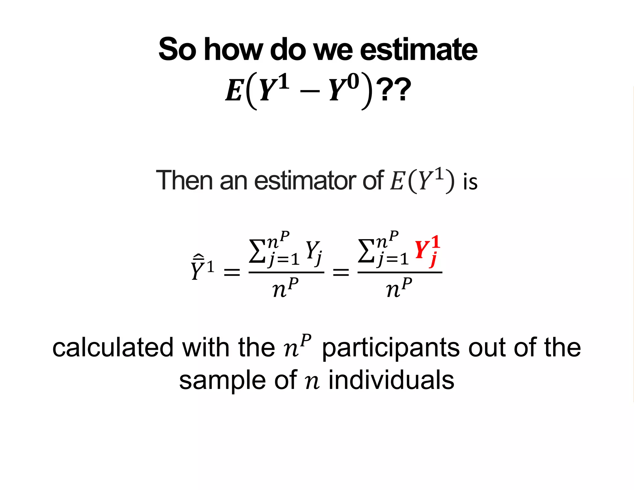 Then an estimator of 𝐸 𝑌1
is
𝑌1 =
𝑗=1
𝑛 𝑃
𝑌𝑗
𝑛 𝑃
=
𝑗=1
𝑛 𝑃
𝒀𝒋
𝟏
𝑛 𝑃
calculated with the 𝑛 𝑃
participants out of the
sample of 𝑛 individuals
So how do we estimate
𝑬 𝒀 𝟏
− 𝒀 𝟎
??
 