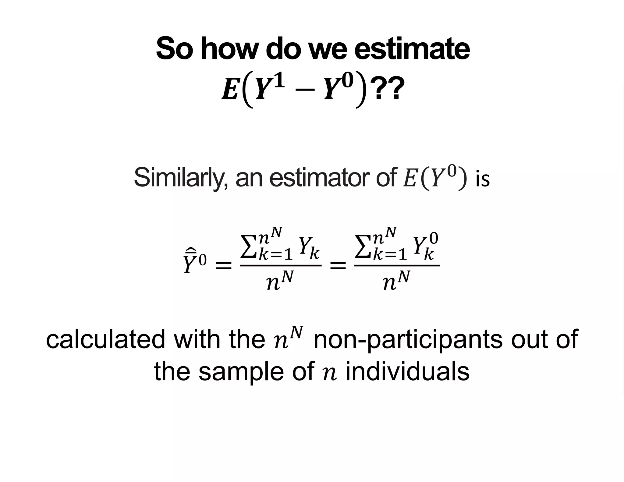 Similarly, an estimator of 𝐸 𝑌0
is
𝑌0 =
𝑘=1
𝑛 𝑁
𝑌𝑘
𝑛 𝑁
=
𝑘=1
𝑛 𝑁
𝑌𝑘
0
𝑛 𝑁
calculated with the 𝑛 𝑁
non-participants out of
the sample of 𝑛 individuals
So how do we estimate
𝑬 𝒀 𝟏
− 𝒀 𝟎
??
 