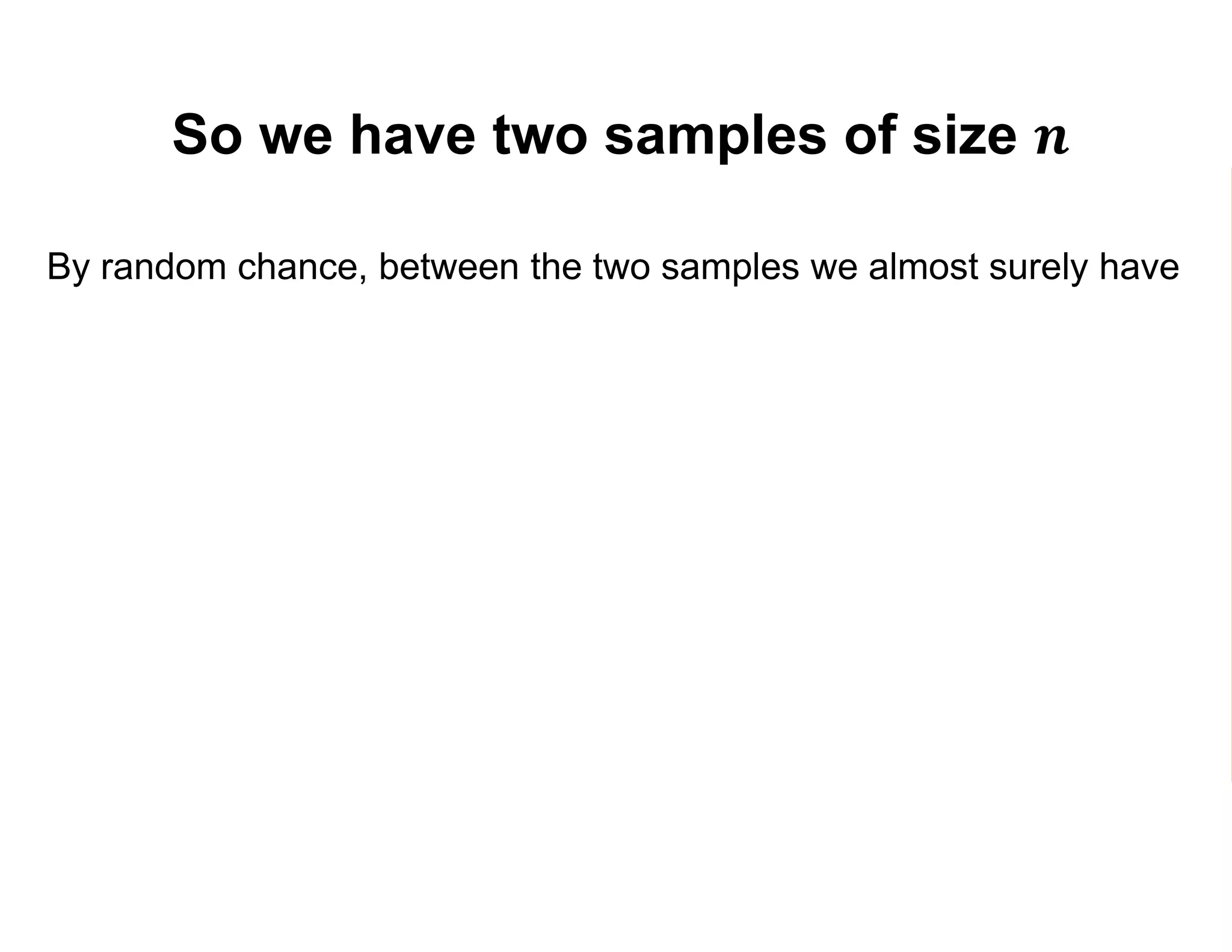 So we have two samples of size 𝒏
By random chance, between the two samples we almost surely have
1. A different precise mix of individuals
2. A different number of participants (𝑛 𝑃) and non-participants (𝑛 𝑁)
3. Different estimates 𝑌1 and 𝑌0 of 𝐸 𝑌1 and 𝐸 𝑌0 :
𝑌1 =
𝑗=1
𝑛 𝑃
𝑌𝑗
𝑛 𝑃
=
𝑗=1
𝑛 𝑃
𝑌𝑗
1
𝑛 𝑃
𝑌0 =
𝑘=1
𝑛 𝑁
𝑌𝑘
𝑛 𝑁
=
𝑘=1
𝑛 𝑁
𝑌𝑘
0
𝑛 𝑁
 