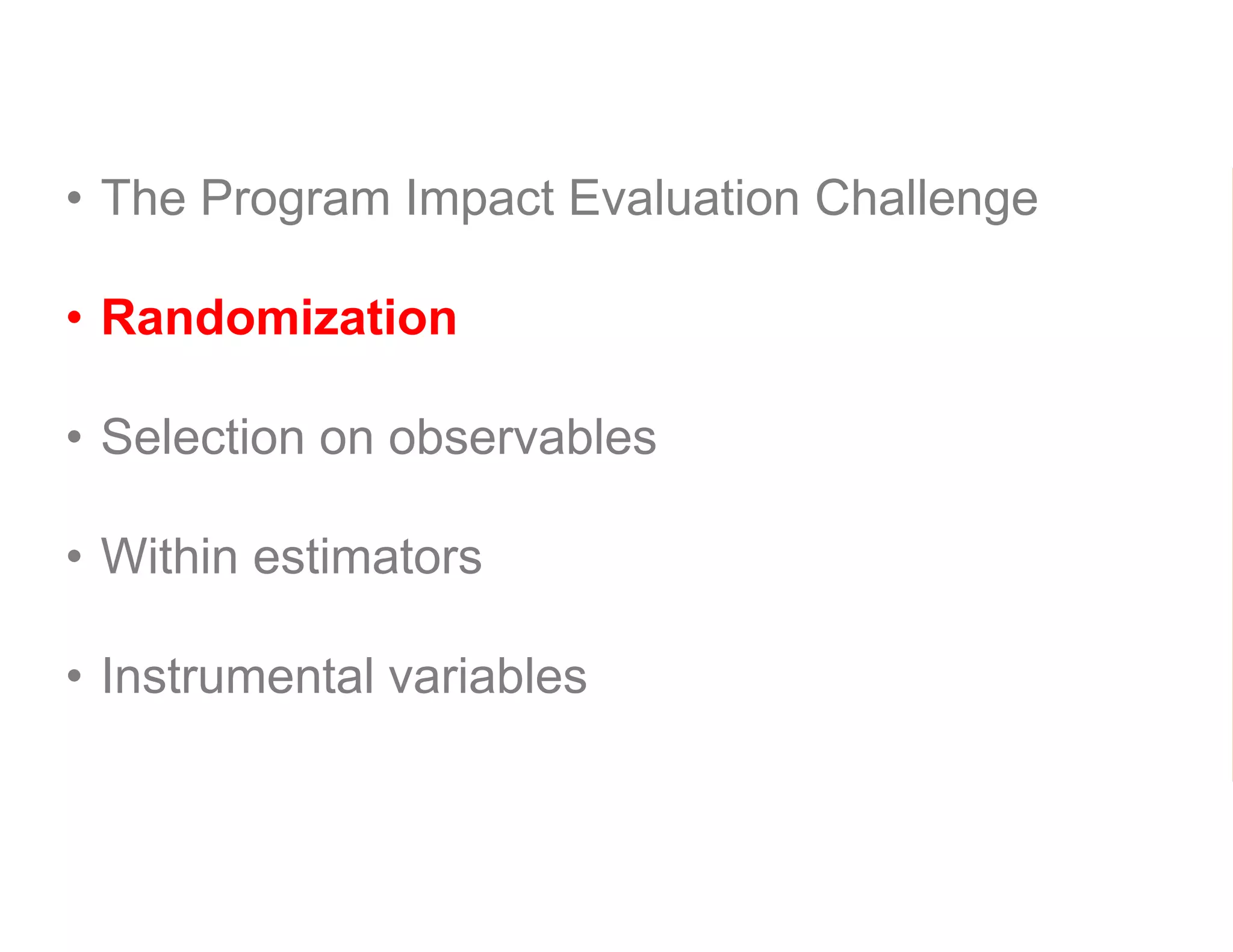 • The Program Impact Evaluation Challenge
• Randomization
• Selection on observables
• Within estimators
• Instrumental variables
 