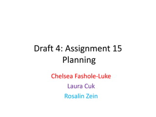 Draft 4: Assignment 15
Planning
Chelsea Fashole-Luke
Laura Cuk
Rosalin Zein
 