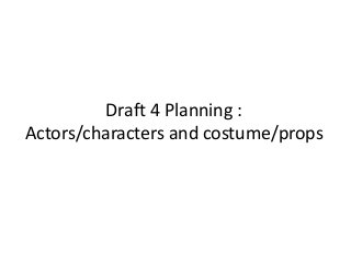 Draft 4 Planning :
Actors/characters and costume/props
 