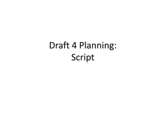Draft 4 Planning:
Script
 