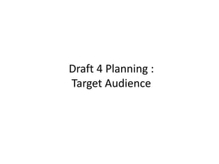 Draft 4 Planning :
Target Audience
 