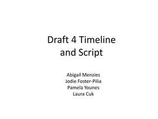 Draft 4 Timeline
and Script
Abigail Menzies
Jodie Foster-Pilia
Pamela Younes
Laura Cuk
 