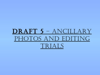 Draft 5 – ancillary
photos anD eDiting
      trials
 