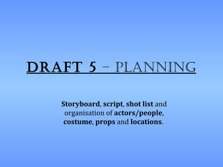 Draft 5 – planning

   Storyboard, script, shot list and
    organisation of actors/people,
    costume, props and locations.
 