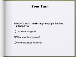 Your Turn Think of a social marketing campaign that has affected you The visual imagery? What was the message? Why has it stuck with you? 