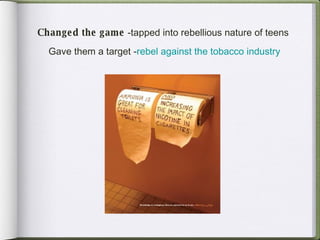 Changed the game  -tapped into rebellious nature of teens  Gave them a target - rebel against the tobacco industry 